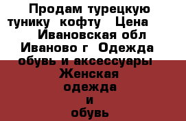 Продам турецкую тунику, кофту › Цена ­ 600 - Ивановская обл., Иваново г. Одежда, обувь и аксессуары » Женская одежда и обувь   . Ивановская обл.